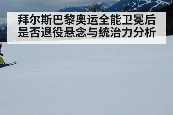 拜尔斯巴黎奥运全能卫冕后是否退役悬念与统治力分析