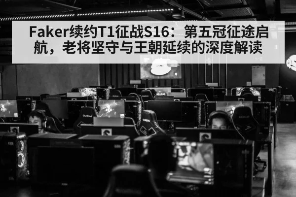 Faker续约T1征战S16：第五冠征途启航，老将坚守与王朝延续的深度解读