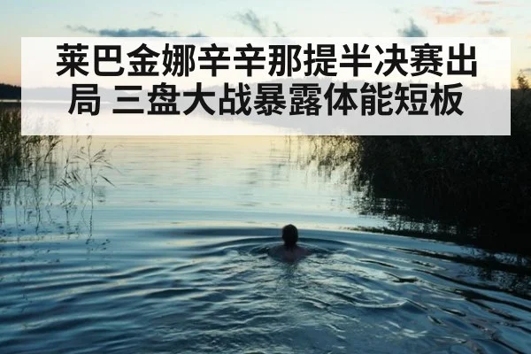 莱巴金娜辛辛那提半决赛出局 三盘大战暴露体能短板