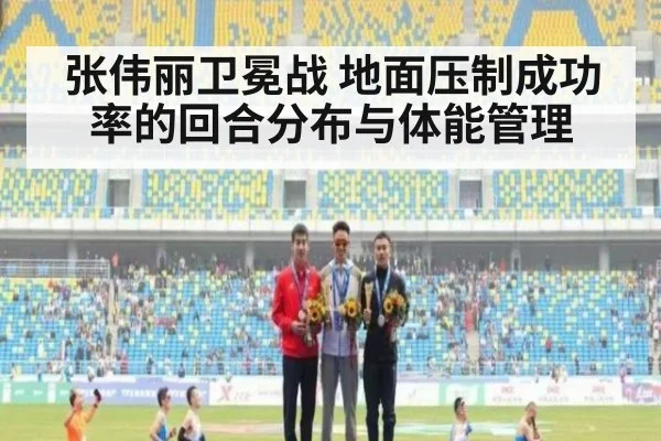 张伟丽卫冕战 地面压制成功率的回合分布与体能管理