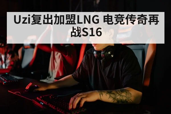 Uzi复出加盟LNG 电竞传奇再战S16