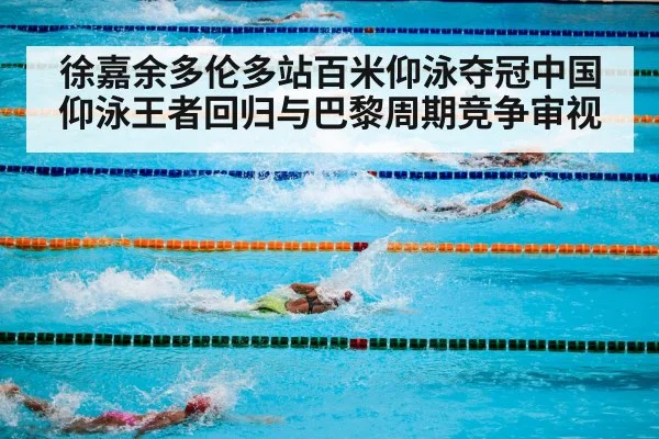 徐嘉余多伦多站百米仰泳夺冠中国仰泳王者回归与巴黎周期竞争审视