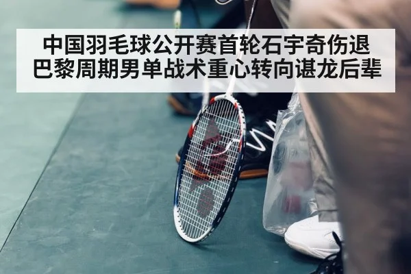 中国羽毛球公开赛首轮石宇奇伤退 巴黎周期男单战术重心转向谌龙后辈