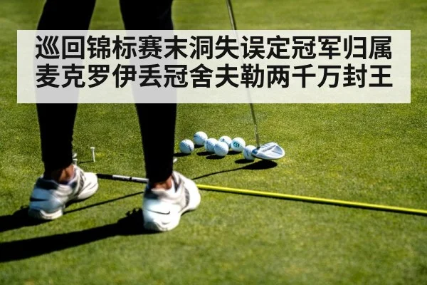 巡回锦标赛末洞失误定冠军归属 麦克罗伊丢冠舍夫勒两千万封王