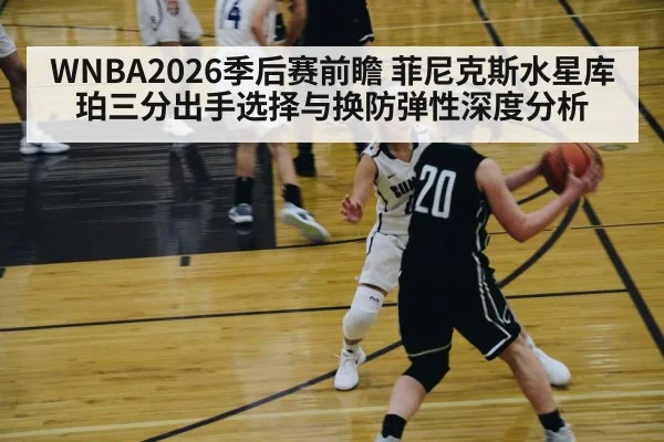 WNBA2026季后赛前瞻 菲尼克斯水星库珀三分出手选择与换防弹性深度分析