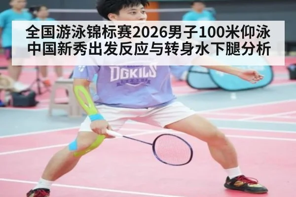 全国游泳锦标赛2026男子100米仰泳中国新秀出发反应与转身水下腿分析