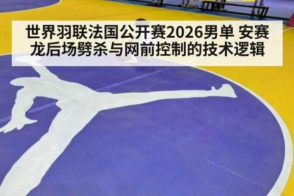 世界羽联法国公开赛2026男单 安赛龙后场劈杀与网前控制的技术逻辑