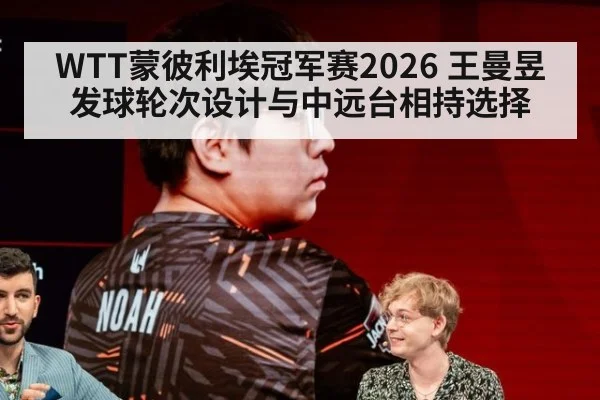 WTT蒙彼利埃冠军赛2026 王曼昱发球轮次设计与中远台相持选择