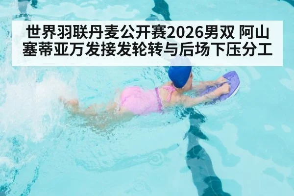 世界羽联丹麦公开赛2026男双 阿山塞蒂亚万发接发轮转与后场下压分工