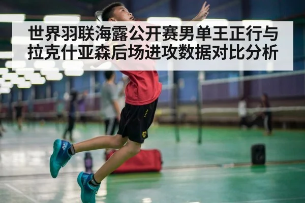世界羽联海露公开赛男单王正行与拉克什亚森后场进攻数据对比分析