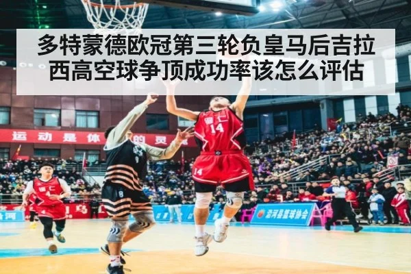 多特蒙德欧冠第三轮负皇马后吉拉西高空球争顶成功率该怎么评估