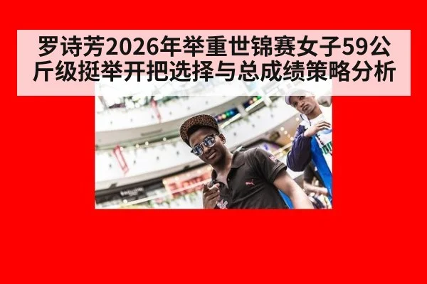 罗诗芳2026年举重世锦赛女子59公斤级挺举开把选择与总成绩策略分析