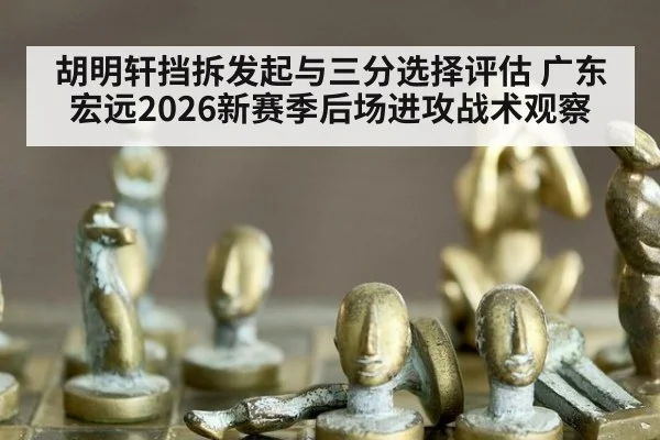 胡明轩挡拆发起与三分选择评估 广东宏远2026新赛季后场进攻战术观察